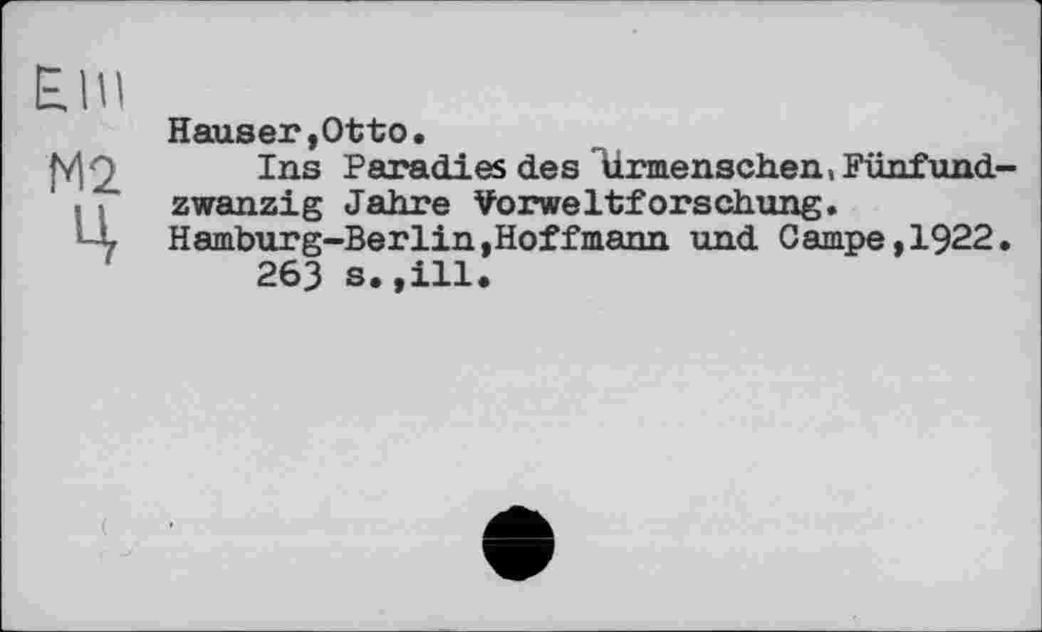 ﻿Elli
М2
Ч
Hauser,Otto,
Ins Paradies des Urmenschen, Fünfundzwanzig Jahre Vorweltforschung. Hamburg-Berlin,Hoffmann und Campe,1922.
263 s.,ill*